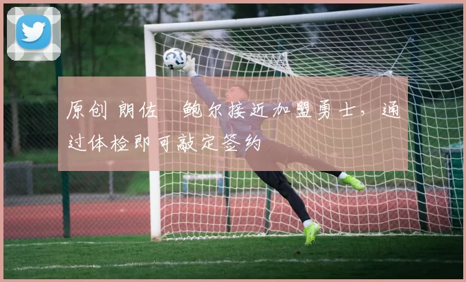 原创 朗佐・鲍尔接近加盟勇士，通过体检即可敲定签约