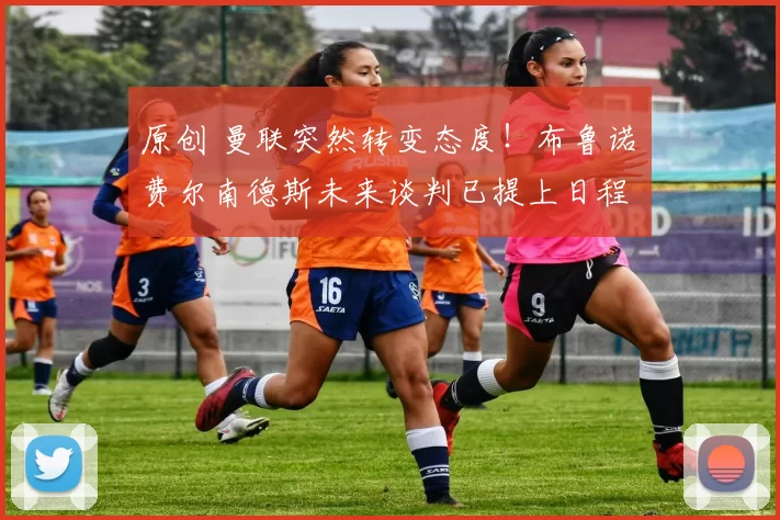 原创 曼联突然转变态度！布鲁诺・费尔南德斯未来谈判已提上日程