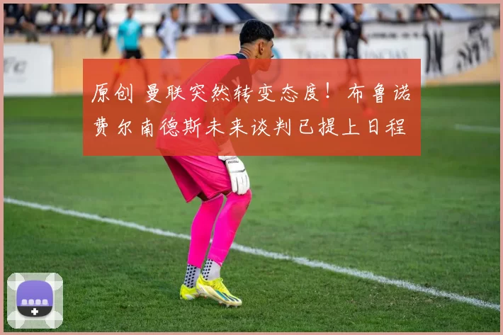 原创 曼联突然转变态度！布鲁诺・费尔南德斯未来谈判已提上日程