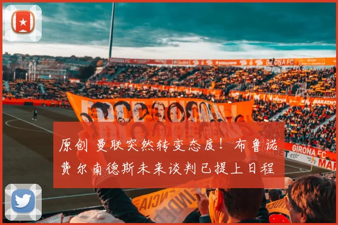 原创 曼联突然转变态度！布鲁诺・费尔南德斯未来谈判已提上日程