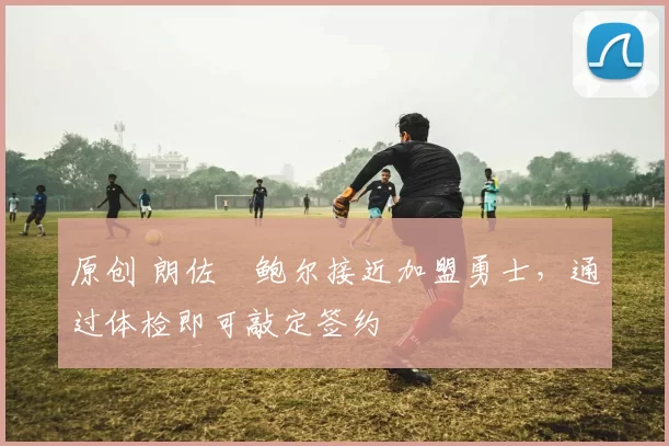 原创 朗佐・鲍尔接近加盟勇士，通过体检即可敲定签约