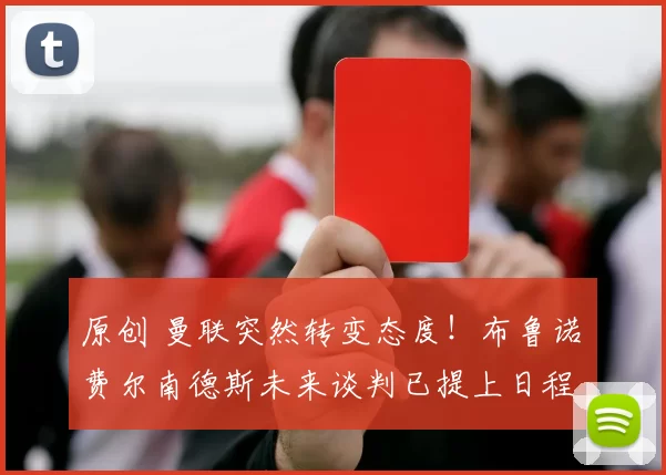 原创 曼联突然转变态度！布鲁诺・费尔南德斯未来谈判已提上日程