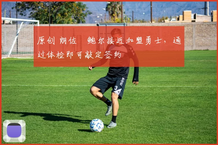 原创 朗佐・鲍尔接近加盟勇士，通过体检即可敲定签约