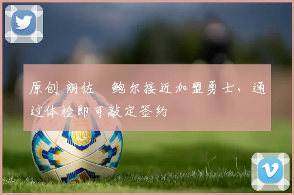 原创 朗佐・鲍尔接近加盟勇士，通过体检即可敲定签约