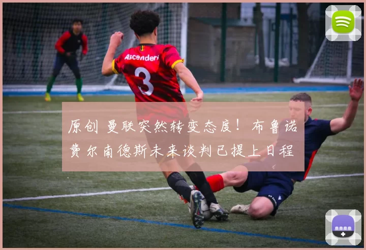 原创 曼联突然转变态度！布鲁诺・费尔南德斯未来谈判已提上日程