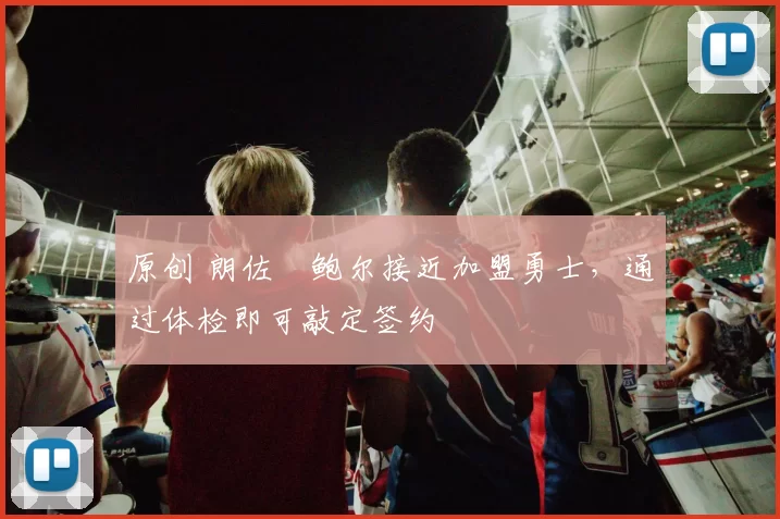 原创 朗佐・鲍尔接近加盟勇士，通过体检即可敲定签约