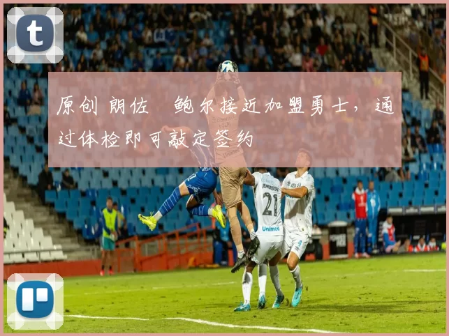 原创 朗佐・鲍尔接近加盟勇士，通过体检即可敲定签约