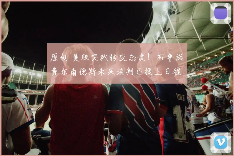 原创 曼联突然转变态度！布鲁诺・费尔南德斯未来谈判已提上日程