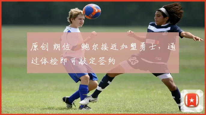 原创 朗佐・鲍尔接近加盟勇士，通过体检即可敲定签约