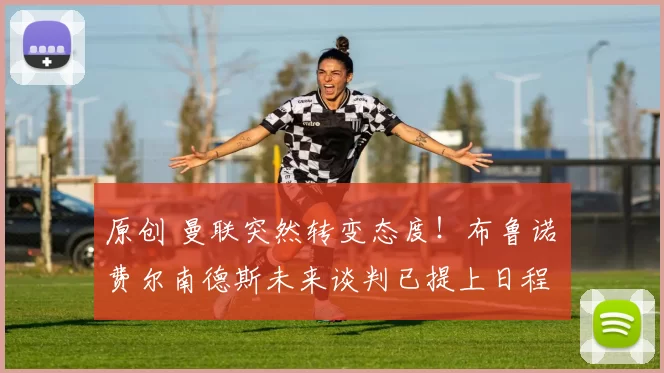 原创 曼联突然转变态度！布鲁诺・费尔南德斯未来谈判已提上日程