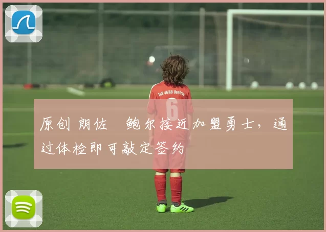 原创 朗佐・鲍尔接近加盟勇士，通过体检即可敲定签约