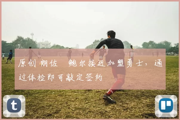 原创 朗佐・鲍尔接近加盟勇士，通过体检即可敲定签约