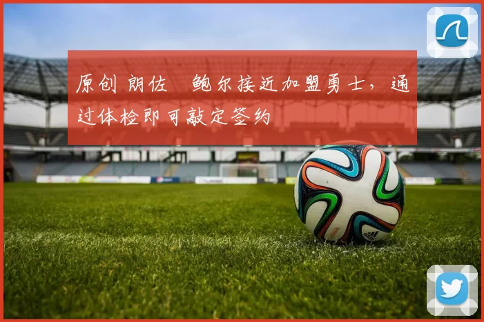 原创 朗佐・鲍尔接近加盟勇士，通过体检即可敲定签约