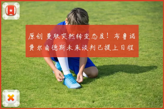 原创 曼联突然转变态度！布鲁诺・费尔南德斯未来谈判已提上日程