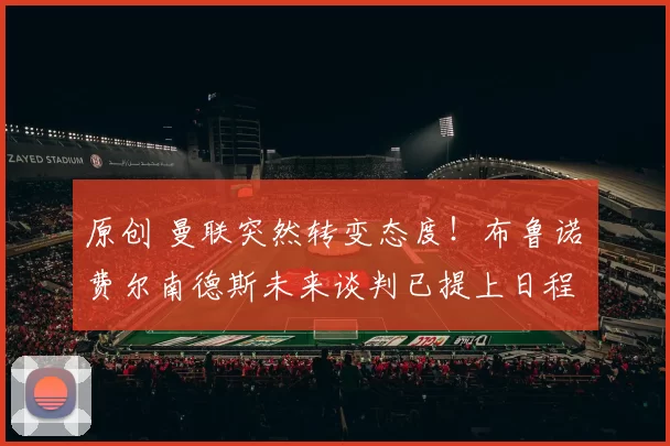 原创 曼联突然转变态度！布鲁诺・费尔南德斯未来谈判已提上日程