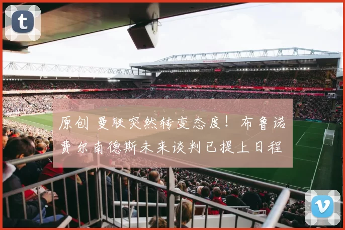 原创 曼联突然转变态度！布鲁诺・费尔南德斯未来谈判已提上日程