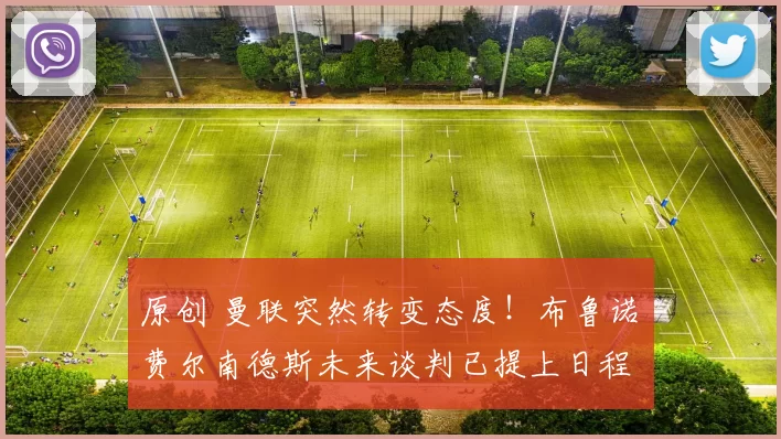 原创 曼联突然转变态度！布鲁诺・费尔南德斯未来谈判已提上日程