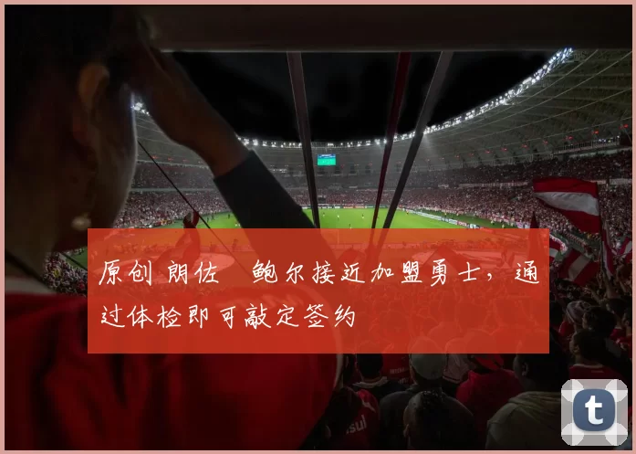 原创 朗佐・鲍尔接近加盟勇士，通过体检即可敲定签约