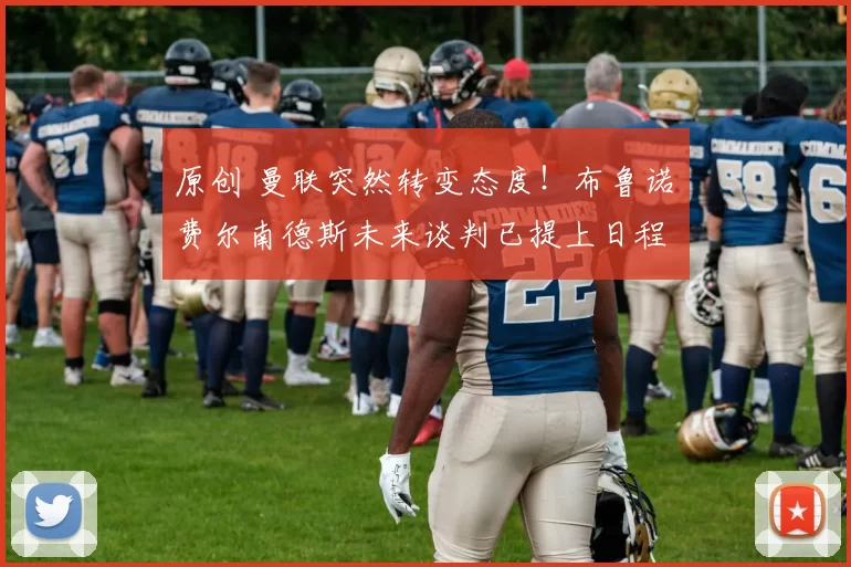 原创 曼联突然转变态度！布鲁诺・费尔南德斯未来谈判已提上日程