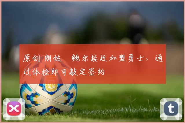 原创 朗佐・鲍尔接近加盟勇士，通过体检即可敲定签约