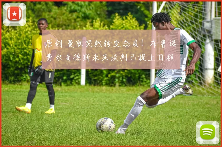 原创 曼联突然转变态度！布鲁诺・费尔南德斯未来谈判已提上日程