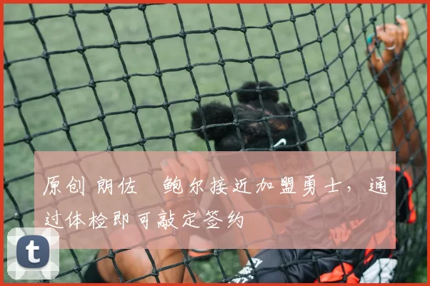 原创 朗佐・鲍尔接近加盟勇士，通过体检即可敲定签约