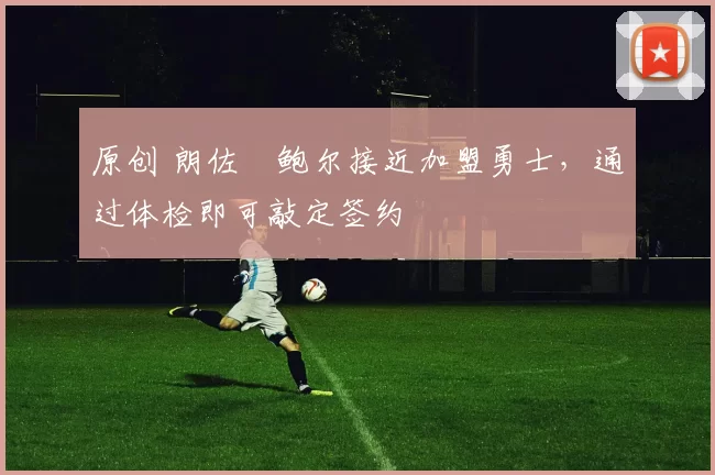 原创 朗佐・鲍尔接近加盟勇士，通过体检即可敲定签约