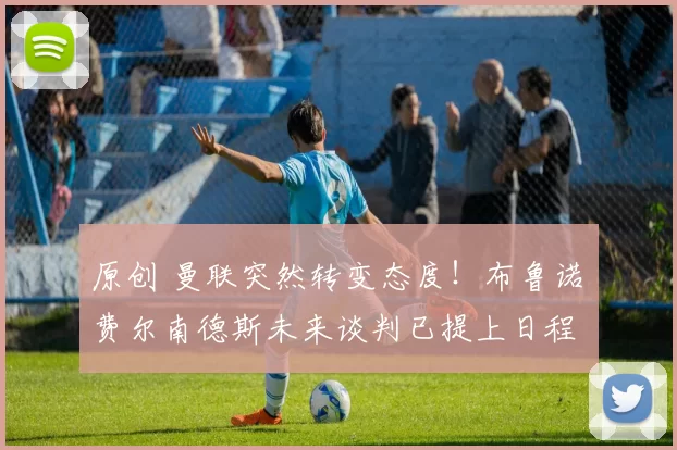 原创 曼联突然转变态度！布鲁诺・费尔南德斯未来谈判已提上日程