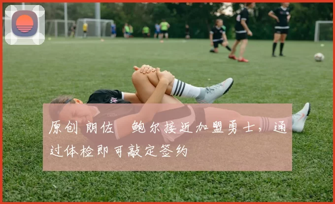 原创 朗佐・鲍尔接近加盟勇士，通过体检即可敲定签约