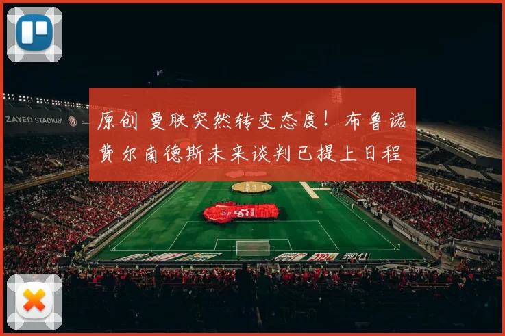 原创 曼联突然转变态度！布鲁诺・费尔南德斯未来谈判已提上日程