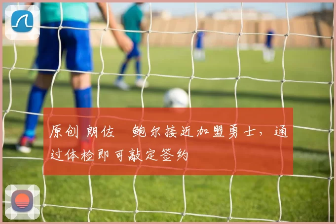 原创 朗佐・鲍尔接近加盟勇士，通过体检即可敲定签约