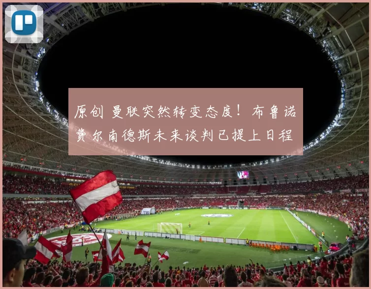 原创 曼联突然转变态度！布鲁诺・费尔南德斯未来谈判已提上日程