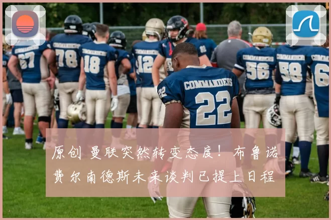 原创 曼联突然转变态度！布鲁诺・费尔南德斯未来谈判已提上日程