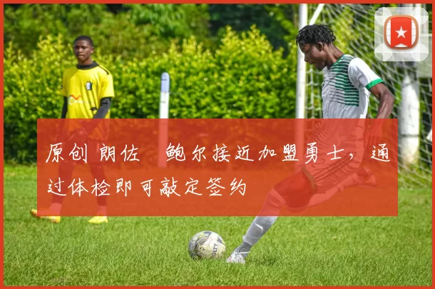 原创 朗佐・鲍尔接近加盟勇士，通过体检即可敲定签约