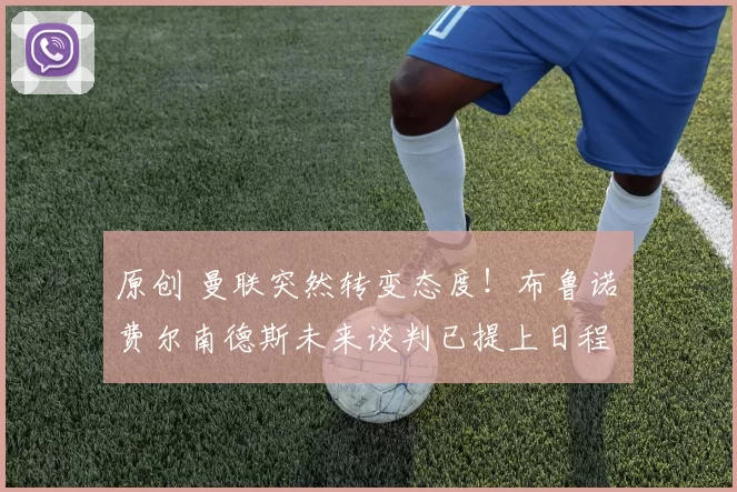 原创 曼联突然转变态度！布鲁诺・费尔南德斯未来谈判已提上日程