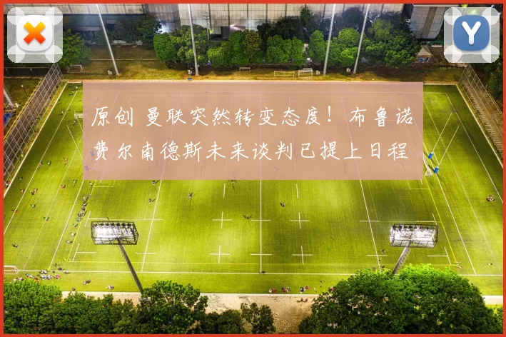 原创 曼联突然转变态度！布鲁诺・费尔南德斯未来谈判已提上日程