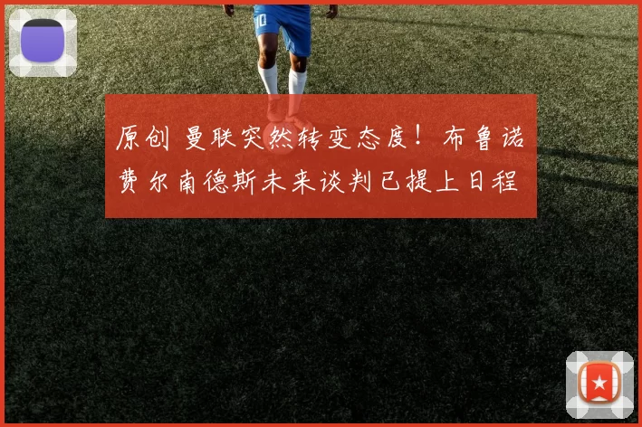 原创 曼联突然转变态度！布鲁诺・费尔南德斯未来谈判已提上日程