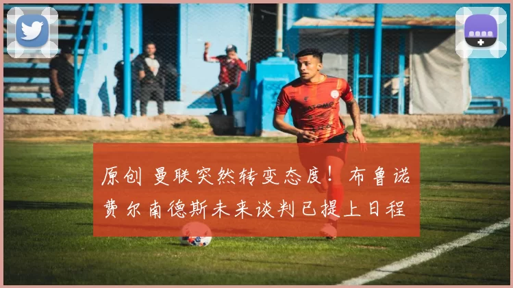 原创 曼联突然转变态度！布鲁诺・费尔南德斯未来谈判已提上日程