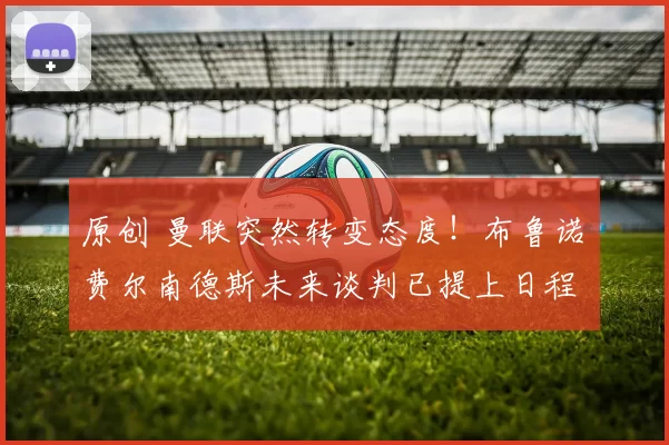 原创 曼联突然转变态度！布鲁诺・费尔南德斯未来谈判已提上日程