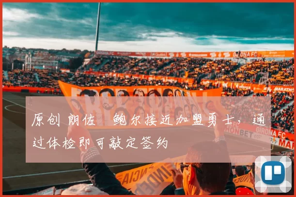 原创 朗佐・鲍尔接近加盟勇士，通过体检即可敲定签约