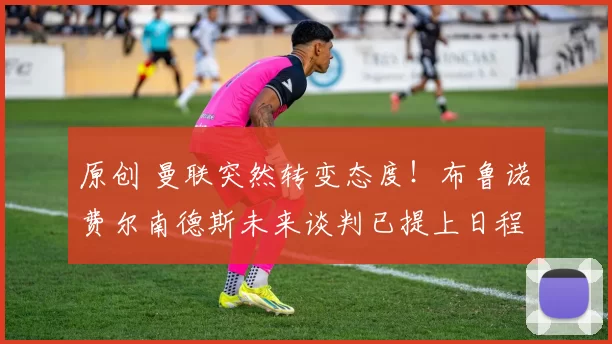 原创 曼联突然转变态度！布鲁诺・费尔南德斯未来谈判已提上日程