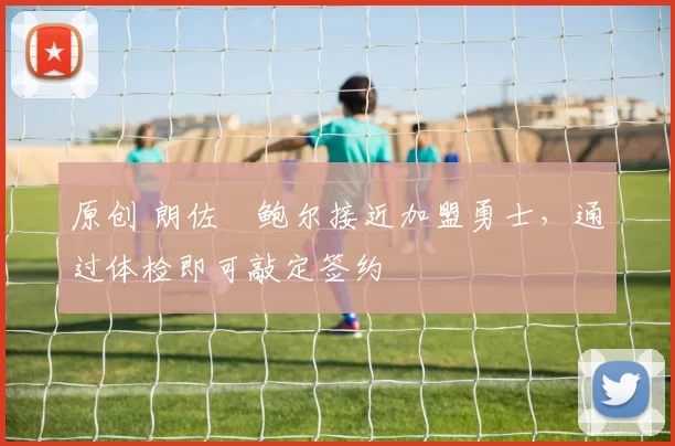 原创 朗佐・鲍尔接近加盟勇士，通过体检即可敲定签约