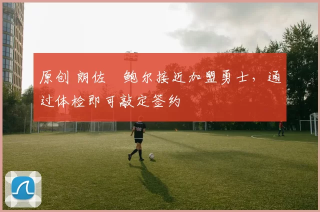 原创 朗佐・鲍尔接近加盟勇士，通过体检即可敲定签约