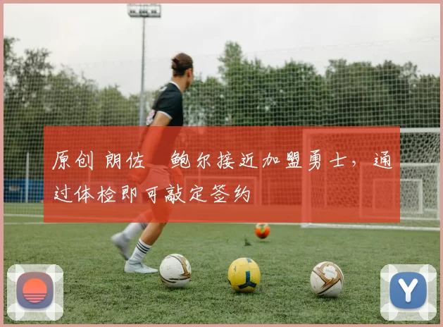 原创 朗佐・鲍尔接近加盟勇士，通过体检即可敲定签约