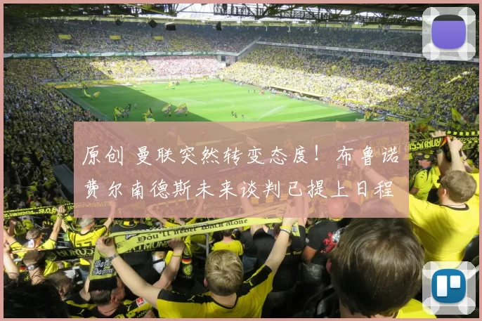 原创 曼联突然转变态度！布鲁诺・费尔南德斯未来谈判已提上日程