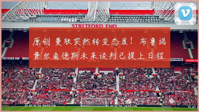原创 曼联突然转变态度！布鲁诺・费尔南德斯未来谈判已提上日程
