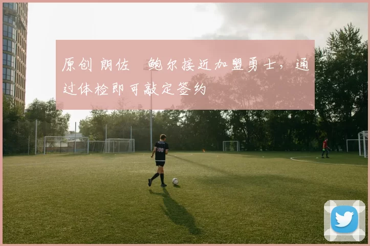 原创 朗佐・鲍尔接近加盟勇士，通过体检即可敲定签约