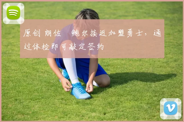 原创 朗佐・鲍尔接近加盟勇士，通过体检即可敲定签约