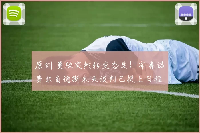 原创 曼联突然转变态度！布鲁诺・费尔南德斯未来谈判已提上日程