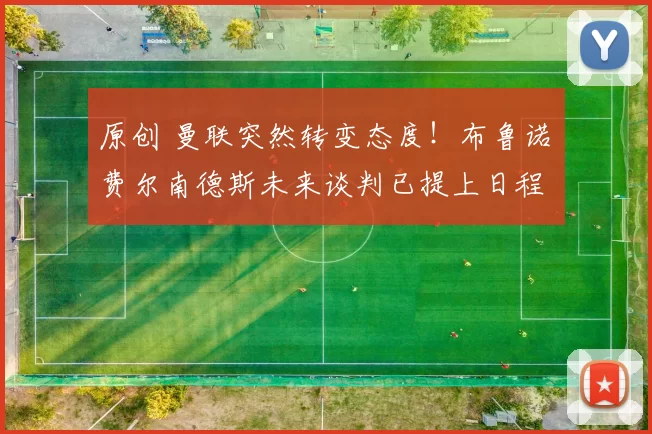 原创 曼联突然转变态度！布鲁诺・费尔南德斯未来谈判已提上日程